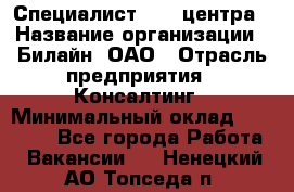 Специалист Call-центра › Название организации ­ Билайн, ОАО › Отрасль предприятия ­ Консалтинг › Минимальный оклад ­ 37 300 - Все города Работа » Вакансии   . Ненецкий АО,Топседа п.